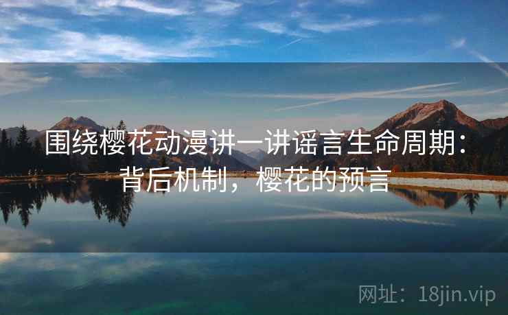 围绕樱花动漫讲一讲谣言生命周期：背后机制，樱花的预言