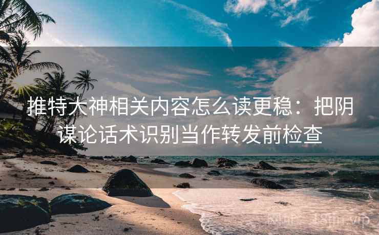 推特大神相关内容怎么读更稳：把阴谋论话术识别当作转发前检查