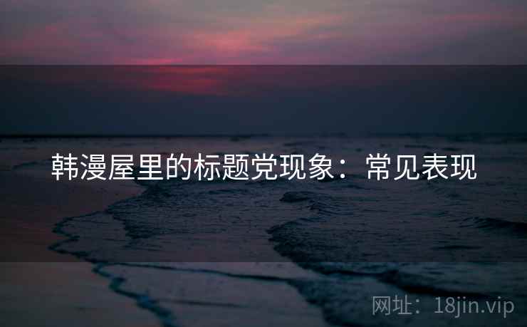 韩漫屋里的标题党现象：常见表现
