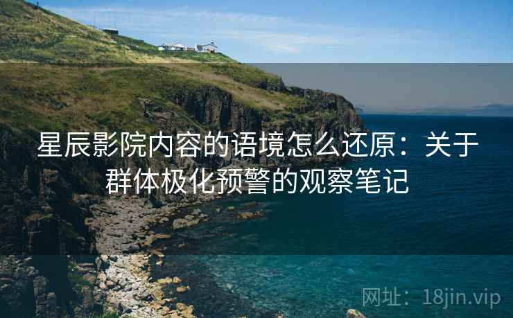 星辰影院内容的语境怎么还原：关于群体极化预警的观察笔记