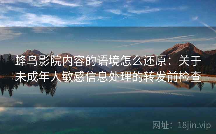 蜂鸟影院内容的语境怎么还原：关于未成年人敏感信息处理的转发前检查