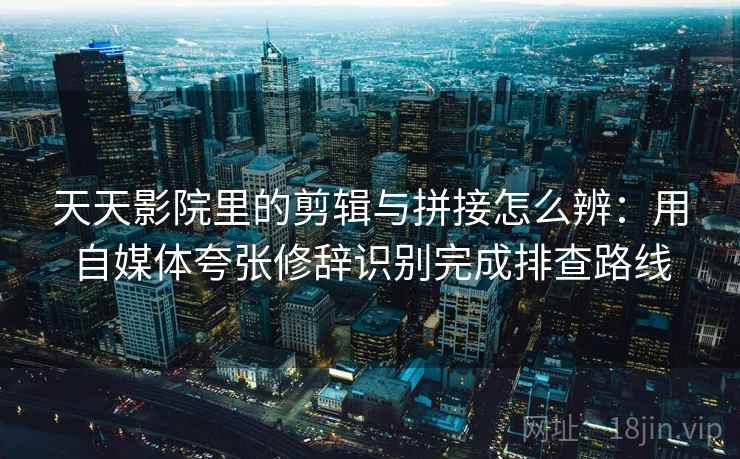 天天影院里的剪辑与拼接怎么辨：用自媒体夸张修辞识别完成排查路线