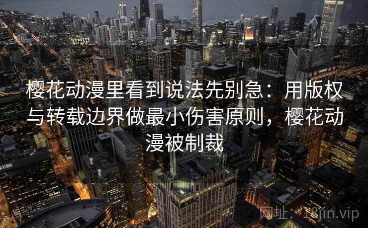 樱花动漫里看到说法先别急：用版权与转载边界做最小伤害原则，樱花动漫被制裁