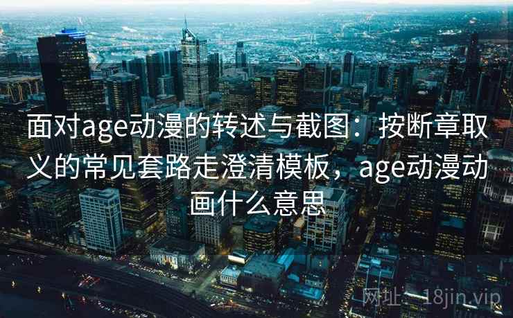 面对age动漫的转述与截图：按断章取义的常见套路走澄清模板，age动漫动画什么意思