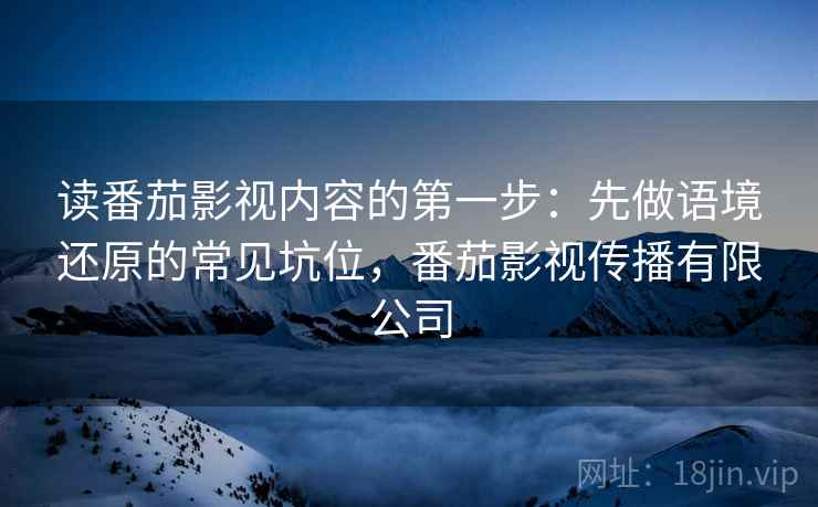 读番茄影视内容的第一步：先做语境还原的常见坑位，番茄影视传播有限公司