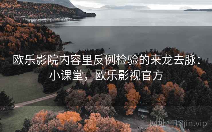 欧乐影院内容里反例检验的来龙去脉：小课堂，欧乐影视官方