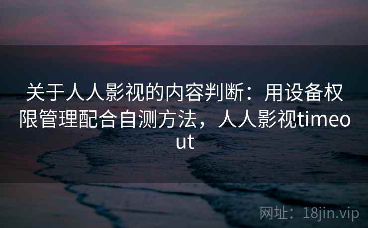 关于人人影视的内容判断：用设备权限管理配合自测方法，人人影视timeout