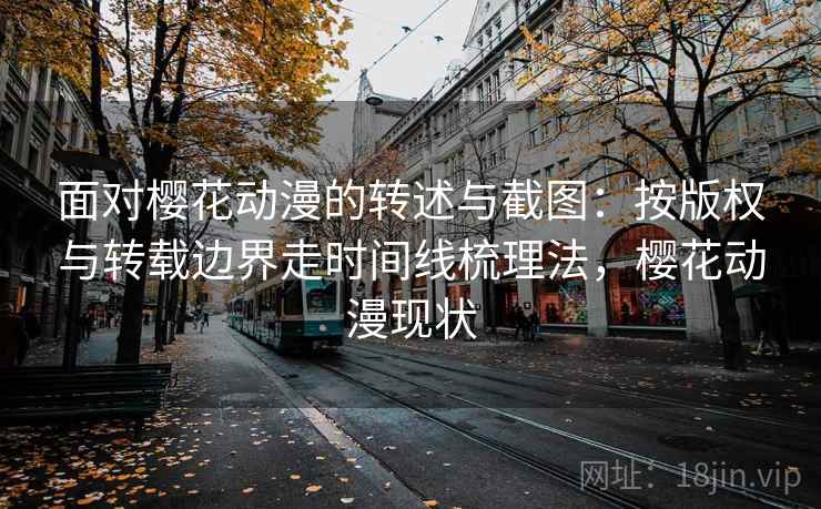面对樱花动漫的转述与截图：按版权与转载边界走时间线梳理法，樱花动漫现状