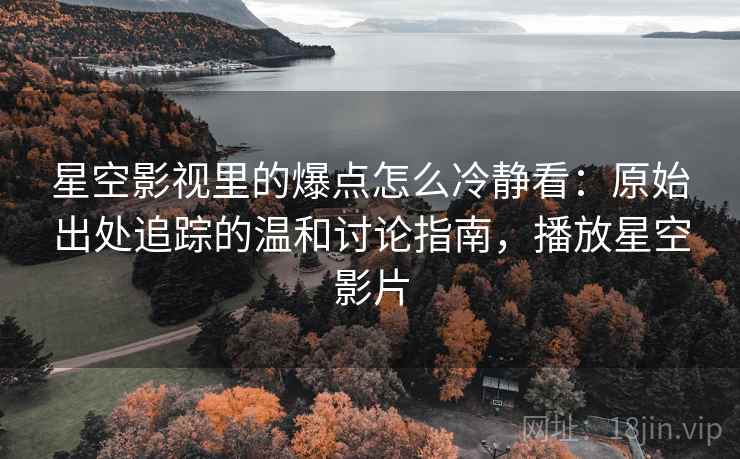 星空影视里的爆点怎么冷静看：原始出处追踪的温和讨论指南，播放星空影片