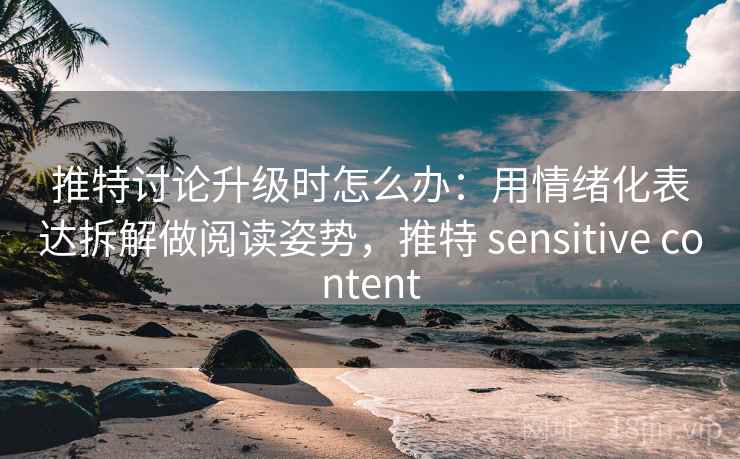 推特讨论升级时怎么办：用情绪化表达拆解做阅读姿势，推特 sensitive content