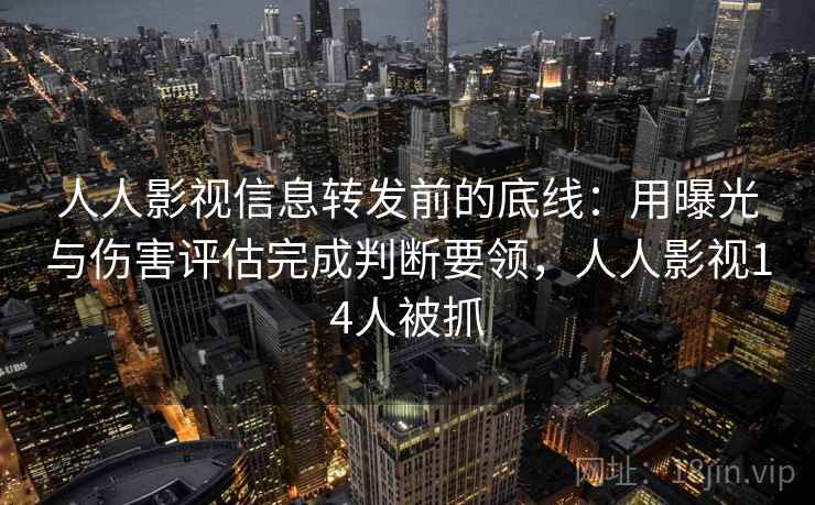 人人影视信息转发前的底线：用曝光与伤害评估完成判断要领，人人影视14人被抓