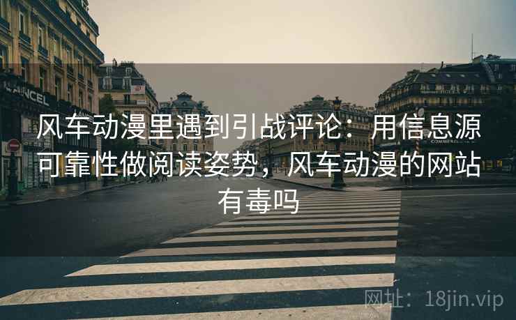 风车动漫里遇到引战评论:用信息源可靠性做阅读姿势,风车动漫的网站有毒吗 风车动漫里遇到引战评论:用信息源可靠性做阅读姿势,风车动漫的网站有毒吗
