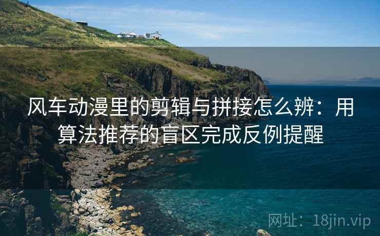 风车动漫里的剪辑与拼接怎么辨:用算法推荐的盲区完成反例提醒 风车动漫里的剪辑与拼接怎么辨:用算法推荐的盲区完成反例提醒