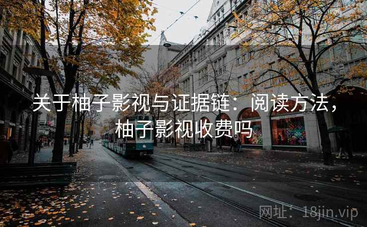 关于柚子影视与证据链：阅读方法，柚子影视收费吗