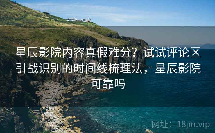 星辰影院内容真假难分?试试评论区引战识别的时间线梳理法,星辰影院可靠吗 星辰影院内容真假难分?试试评论区引战识别的时间线梳理法,星辰影院可靠吗