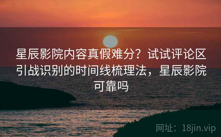 星辰影院内容真假难分？试试评论区引战识别的时间线梳理法，星辰影院可靠吗
