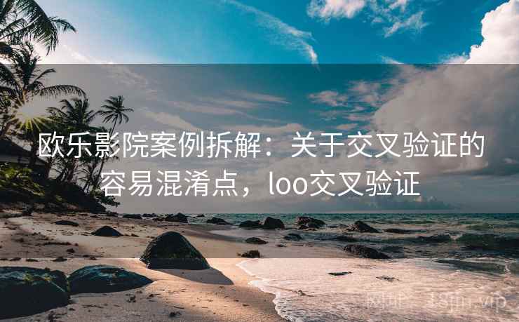 欧乐影院案例拆解：关于交叉验证的容易混淆点，loo交叉验证