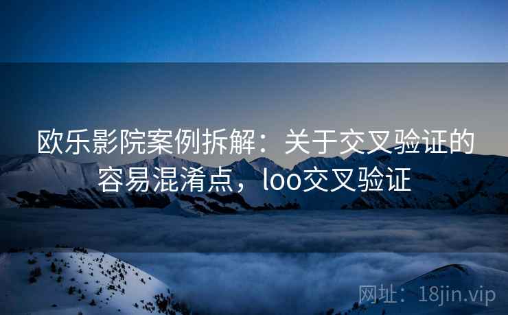 欧乐影院案例拆解：关于交叉验证的容易混淆点，loo交叉验证
