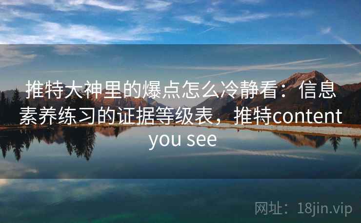 推特大神里的爆点怎么冷静看：信息素养练习的证据等级表，推特content you see