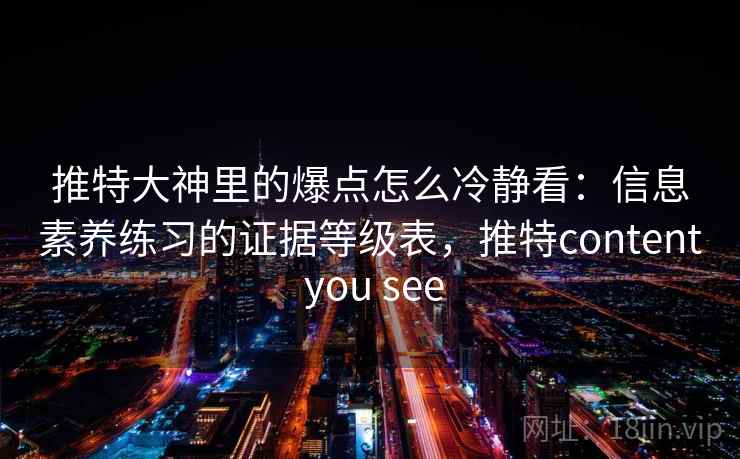 推特大神里的爆点怎么冷静看:信息素养练习的证据等级表,推特content you see 推特大神里的爆点怎么冷静看:信息素养练习的证据等级表,推特content you see
