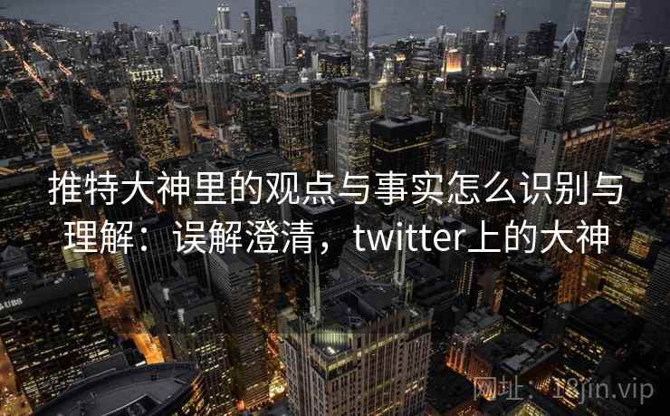 推特大神里的观点与事实怎么识别与理解：误解澄清，twitter上的大神