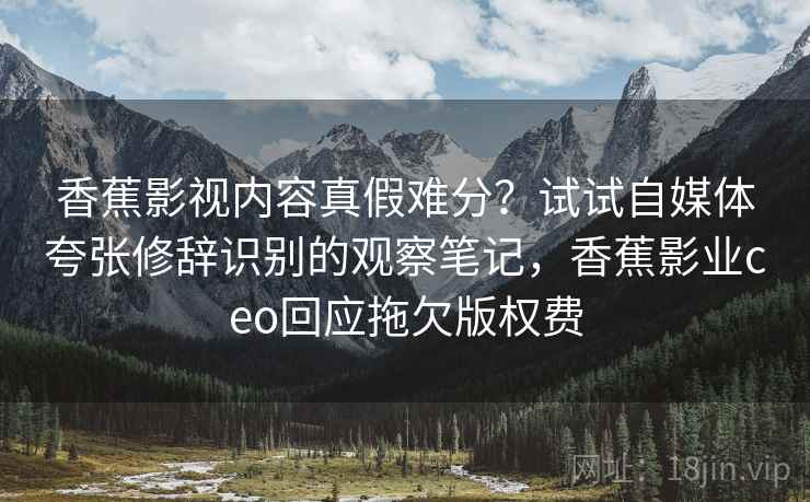 香蕉影视内容真假难分？试试自媒体夸张修辞识别的观察笔记，香蕉影业ceo回应拖欠版权费