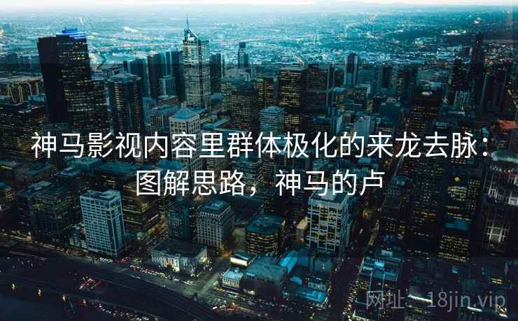 神马影视内容里群体极化的来龙去脉:图解思路,神马的卢 神马影视内容里群体极化的来龙去脉:图解思路,神马的卢