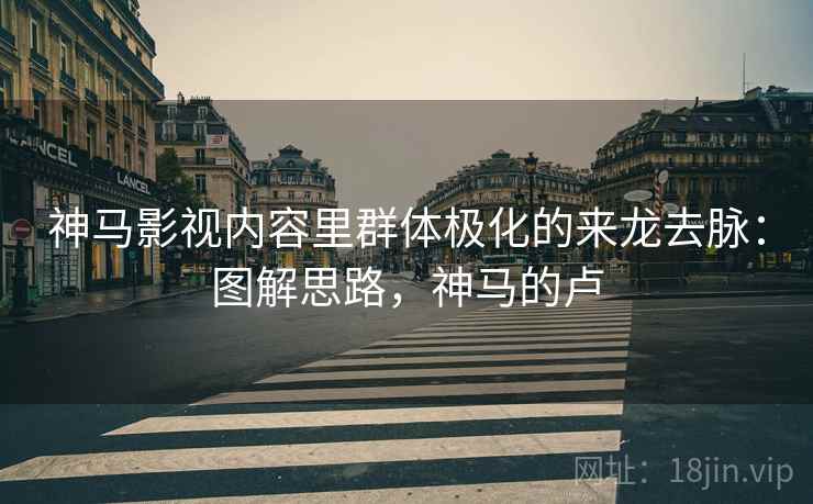 神马影视内容里群体极化的来龙去脉：图解思路，神马的卢