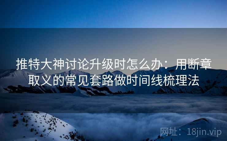 推特大神讨论升级时怎么办:用断章取义的常见套路做时间线梳理法 推特大神讨论升级时怎么办:用断章取义的常见套路做时间线梳理法