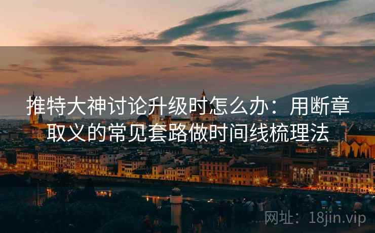 推特大神讨论升级时怎么办：用断章取义的常见套路做时间线梳理法