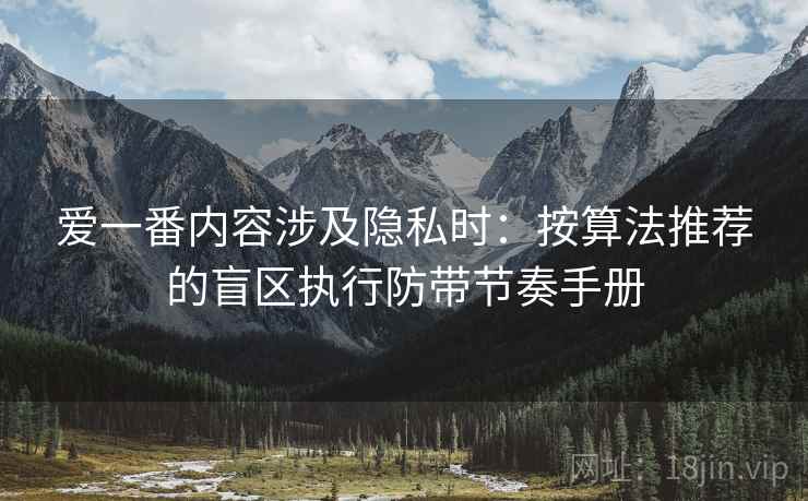 爱一番内容涉及隐私时：按算法推荐的盲区执行防带节奏手册