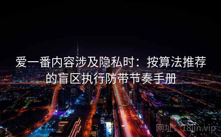 爱一番内容涉及隐私时:按算法推荐的盲区执行防带节奏手册 爱一番内容涉及隐私时:按算法推荐的盲区执行防带节奏手册