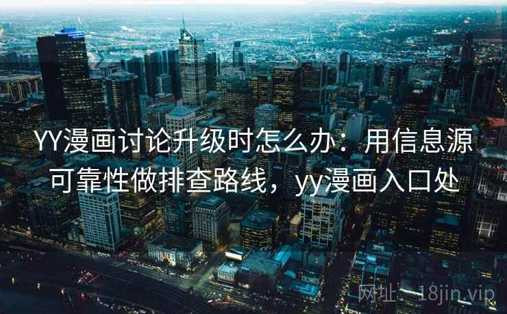 YY漫画讨论升级时怎么办:用信息源可靠性做排查路线,yy漫画入口处 YY漫画讨论升级时怎么办:用信息源可靠性做排查路线,yy漫画入口处
