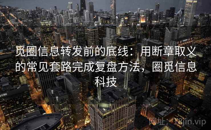 觅圈信息转发前的底线：用断章取义的常见套路完成复盘方法，圈觅信息科技