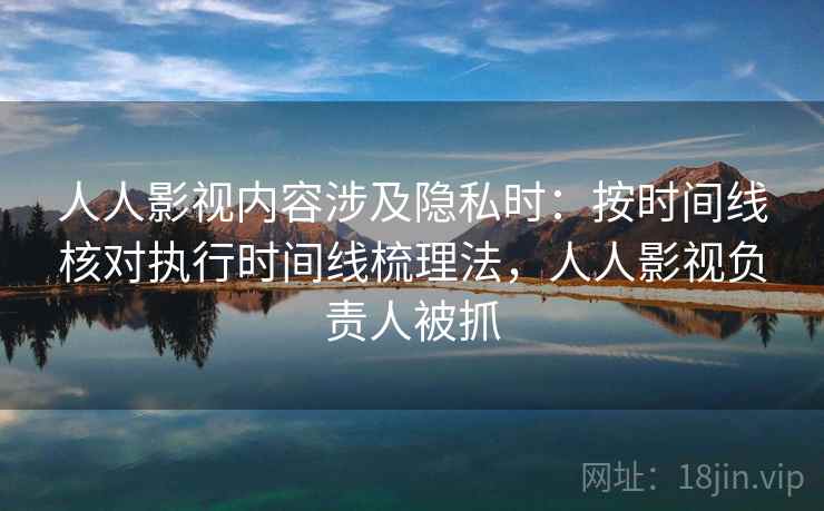人人影视内容涉及隐私时:按时间线核对执行时间线梳理法,人人影视负责人被抓 人人影视内容涉及隐私时:按时间线核对执行时间线梳理法,人人影视负责人被抓