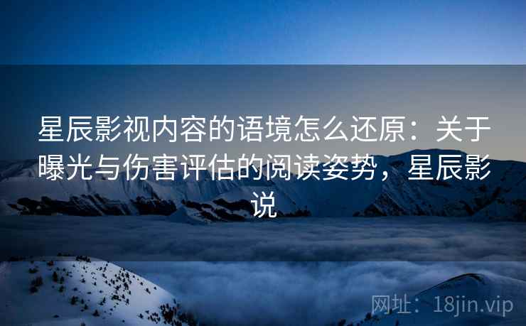 星辰影视内容的语境怎么还原：关于曝光与伤害评估的阅读姿势，星辰影说
