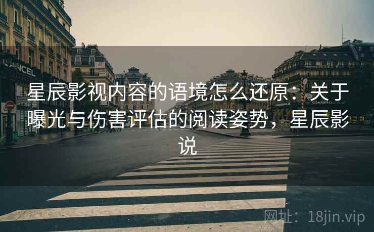 星辰影视内容的语境怎么还原:关于曝光与伤害评估的阅读姿势,星辰影说 星辰影视内容的语境怎么还原:关于曝光与伤害评估的阅读姿势,星辰影说