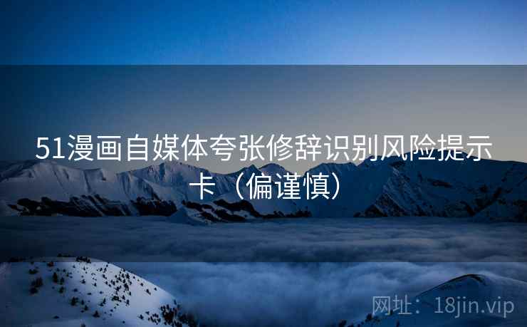 51漫画自媒体夸张修辞识别风险提示卡(偏谨慎) 51漫画自媒体夸张修辞识别风险提示卡(偏谨慎)