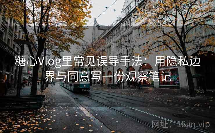 糖心Vlog里常见误导手法:用隐私边界与同意写一份观察笔记 糖心Vlog里常见误导手法:用隐私边界与同意写一份观察笔记