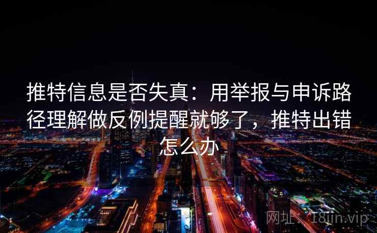 推特信息是否失真:用举报与申诉路径理解做反例提醒就够了,推特出错怎么办 推特信息是否失真:用举报与申诉路径理解做反例提醒就够了,推特出错怎么办
