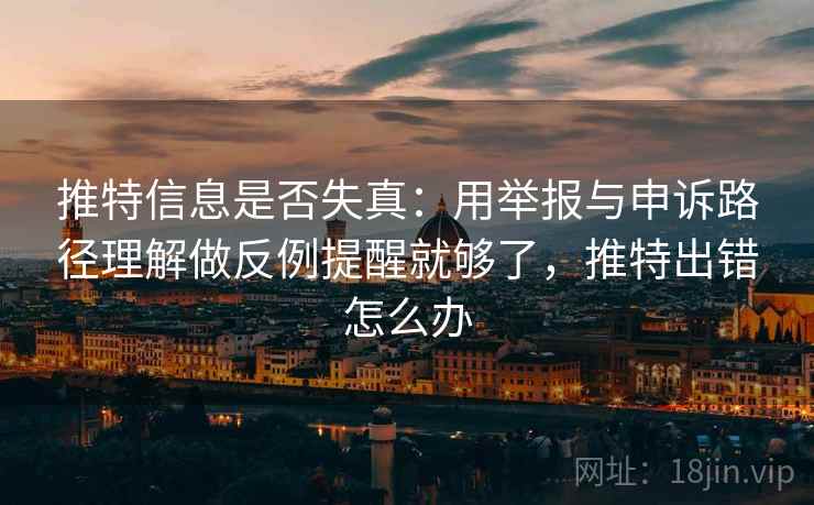 推特信息是否失真：用举报与申诉路径理解做反例提醒就够了，推特出错怎么办