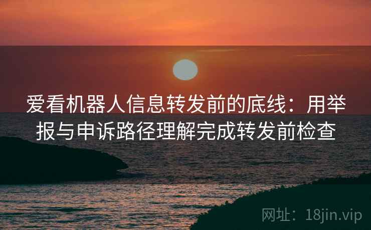 爱看机器人信息转发前的底线：用举报与申诉路径理解完成转发前检查