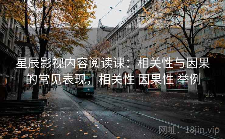 星辰影视内容阅读课：相关性与因果的常见表现，相关性 因果性 举例