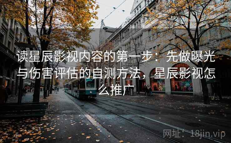 读星辰影视内容的第一步：先做曝光与伤害评估的自测方法，星辰影视怎么推广