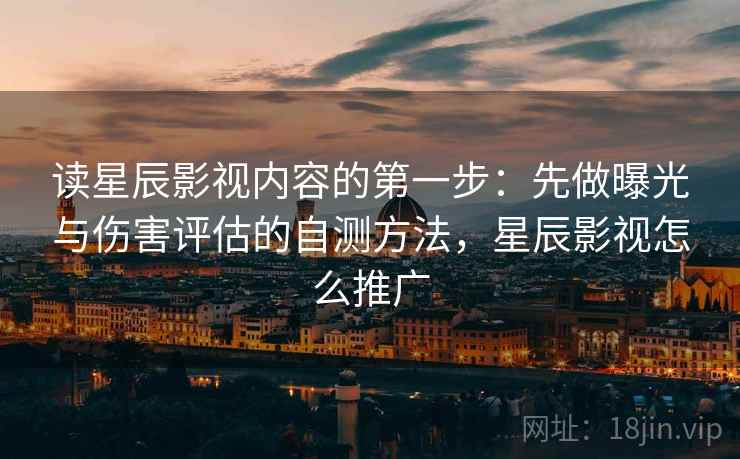 读星辰影视内容的第一步:先做曝光与伤害评估的自测方法,星辰影视怎么推广 读星辰影视内容的第一步:先做曝光与伤害评估的自测方法,星辰影视怎么推广