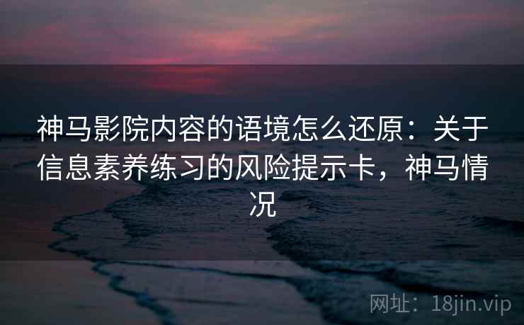 神马影院内容的语境怎么还原:关于信息素养练习的风险提示卡,神马情况 神马影院内容的语境怎么还原:关于信息素养练习的风险提示卡,神马情况