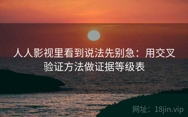 人人影视里看到说法先别急:用交叉验证方法做证据等级表 人人影视里看到说法先别急:用交叉验证方法做证据等级表