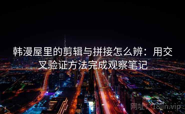 韩漫屋里的剪辑与拼接怎么辨:用交叉验证方法完成观察笔记 韩漫屋里的剪辑与拼接怎么辨:用交叉验证方法完成观察笔记
