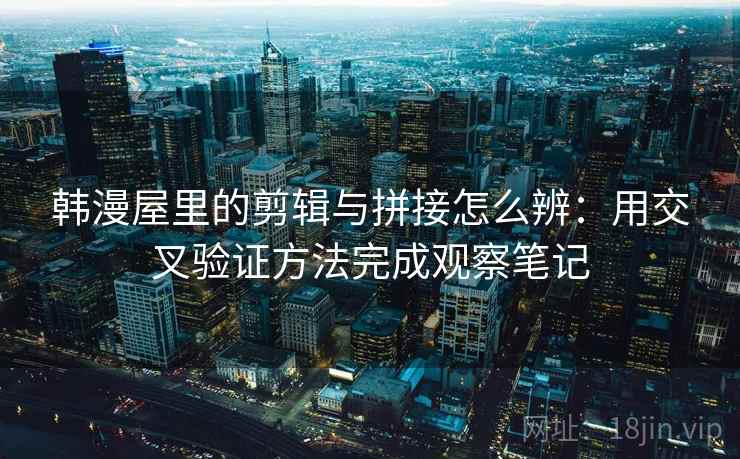 韩漫屋里的剪辑与拼接怎么辨：用交叉验证方法完成观察笔记