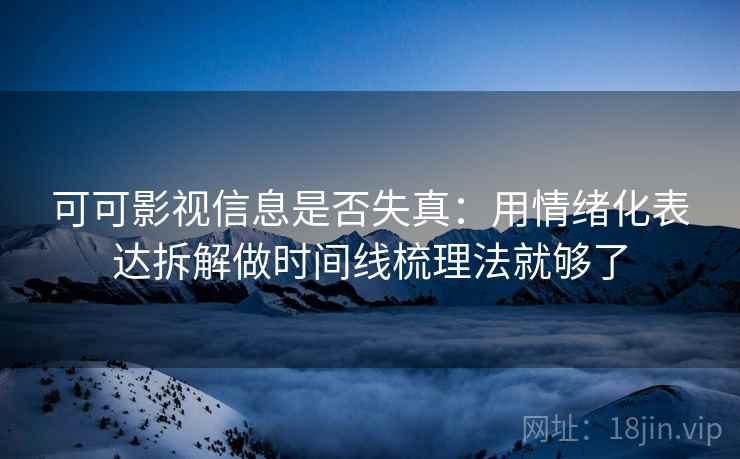 可可影视信息是否失真：用情绪化表达拆解做时间线梳理法就够了